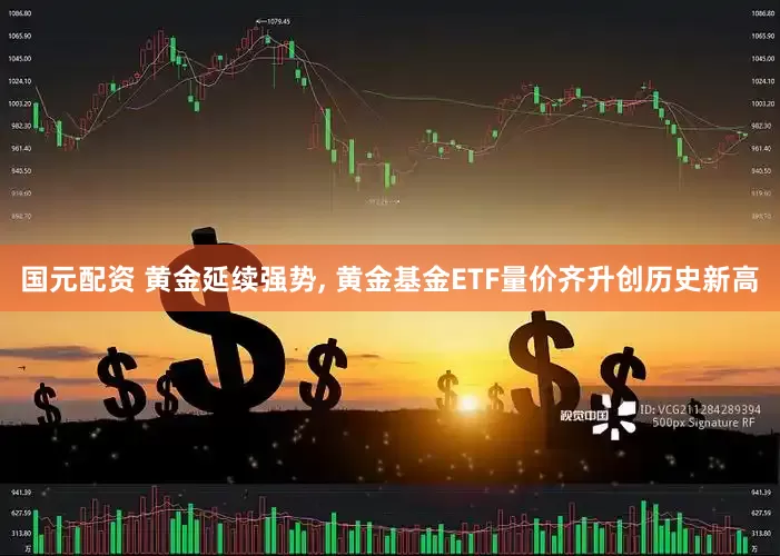 国元配资 黄金延续强势, 黄金基金ETF量价齐升创历史新高