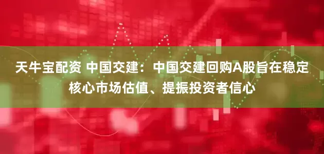 天牛宝配资 中国交建：中国交建回购A股旨在稳定核心市场估值、提振投资者信心