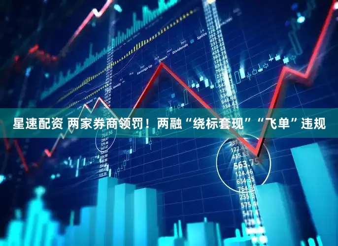 星速配资 两家券商领罚！两融“绕标套现”“飞单”违规