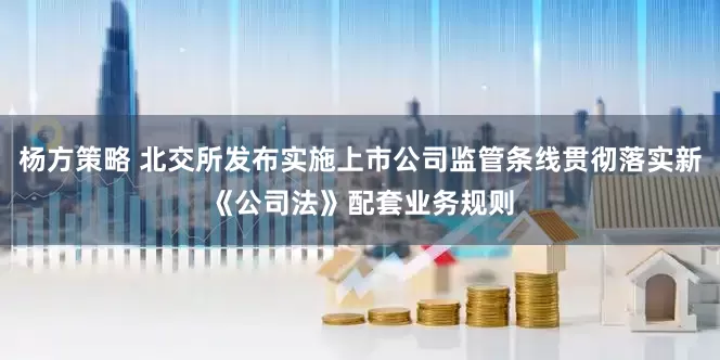 杨方策略 北交所发布实施上市公司监管条线贯彻落实新《公司法》配套业务规则
