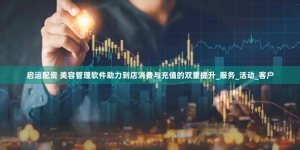 启运配资 美容管理软件助力到店消费与充值的双重提升_服务_活动_客户