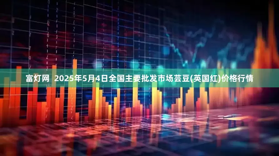 富灯网  2025年5月4日全国主要批发市场芸豆(英国红)价格行情