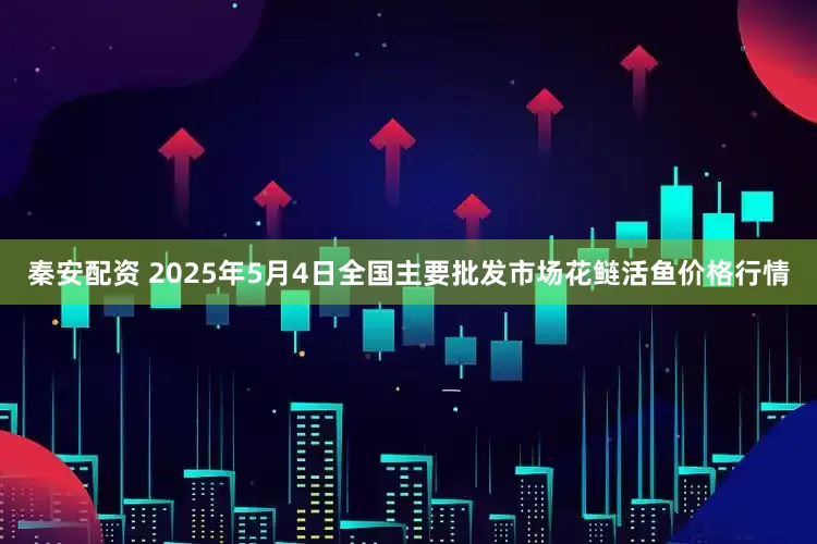 秦安配资 2025年5月4日全国主要批发市场花鲢活鱼价格行情