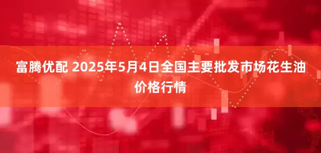 富腾优配 2025年5月4日全国主要批发市场花生油价格行情