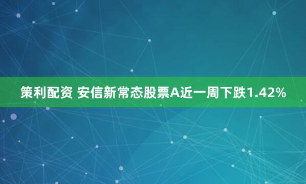 策利配资 安信新常态股票A近一周下跌1.42%
