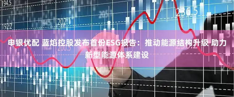 申银优配 蓝焰控股发布首份ESG报告：推动能源结构升级 助力新型能源体系建设