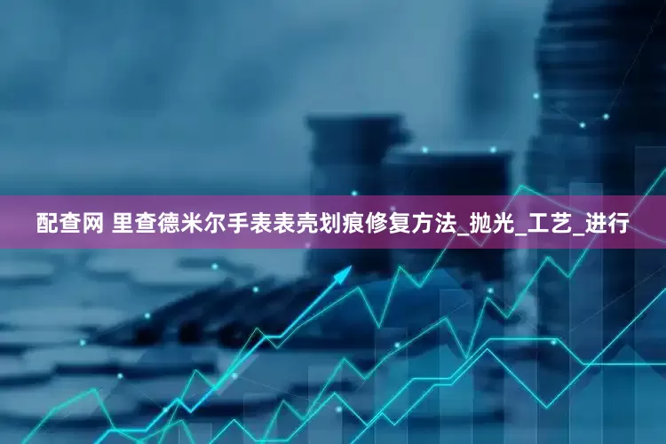配查网 里查德米尔手表表壳划痕修复方法_抛光_工艺_进行