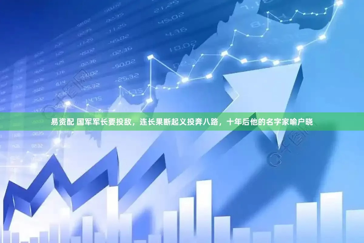 易资配 国军军长要投敌，连长果断起义投奔八路，十年后他的名字家喻户晓