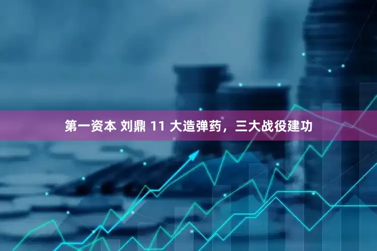 第一资本 刘鼎 11 大造弹药，三大战役建功