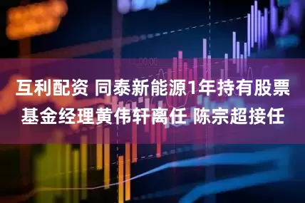 互利配资 同泰新能源1年持有股票基金经理黄伟轩离任 陈宗超接任