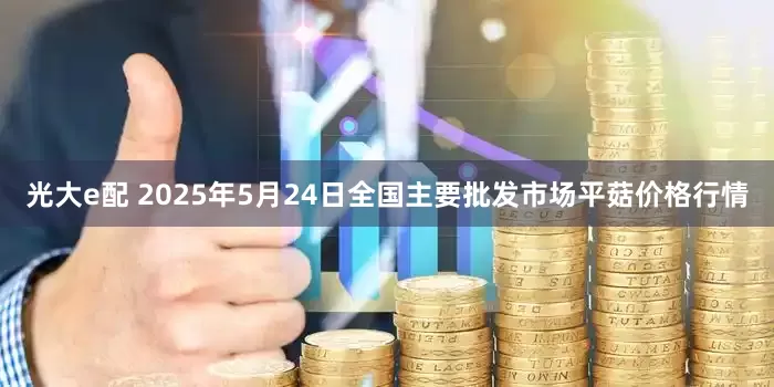 光大e配 2025年5月24日全国主要批发市场平菇价格行情
