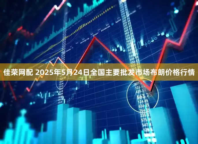 佳荣网配 2025年5月24日全国主要批发市场布朗价格行情