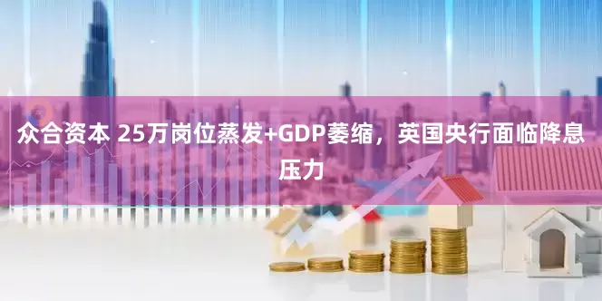 众合资本 25万岗位蒸发+GDP萎缩，英国央行面临降息压力