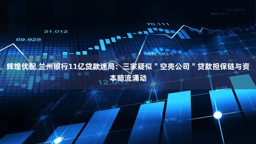 辉煌优配 兰州银行11亿贷款迷局：三家疑似＂空壳公司＂贷款担保链与资本暗流涌动