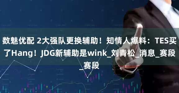 数魅优配 2大强队更换辅助！知情人爆料：TES买了Hang！JDG新辅助是wink_刘青松_消息_赛段