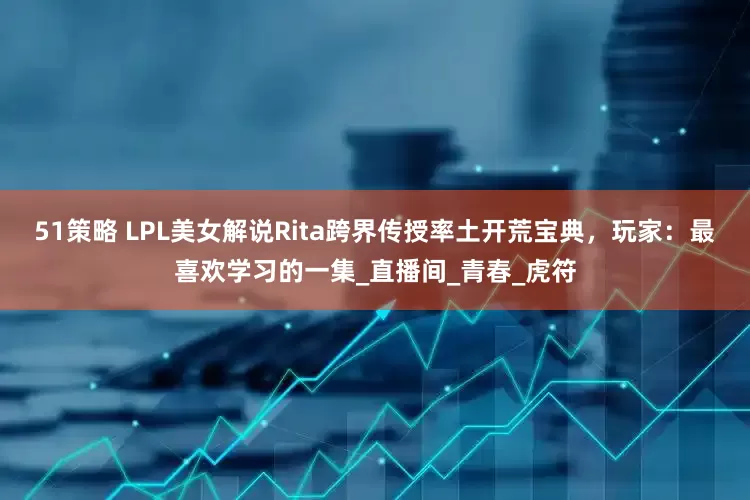 51策略 LPL美女解说Rita跨界传授率土开荒宝典，玩家：最喜欢学习的一集_直播间_青春_虎符