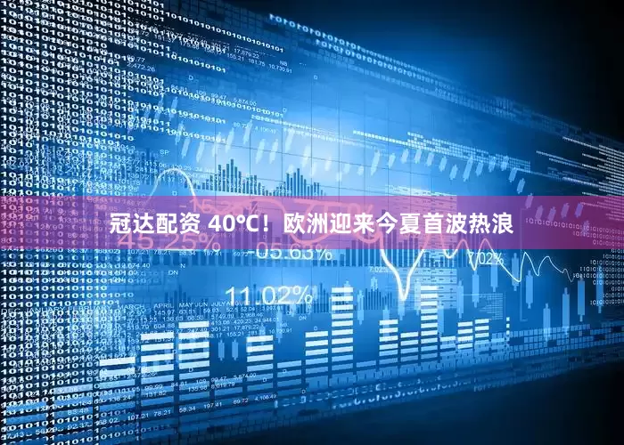 冠达配资 40℃！欧洲迎来今夏首波热浪