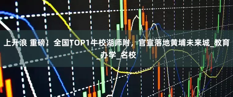 上升浪 重磅！全国TOP1牛校湖师附，官宣落地黄埔未来城_教育_办学_名校