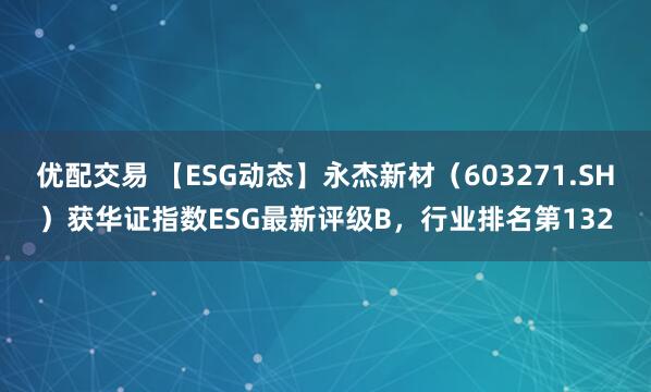 优配交易 【ESG动态】永杰新材（603271.SH）获华证指数ESG最新评级B，行业排名第132