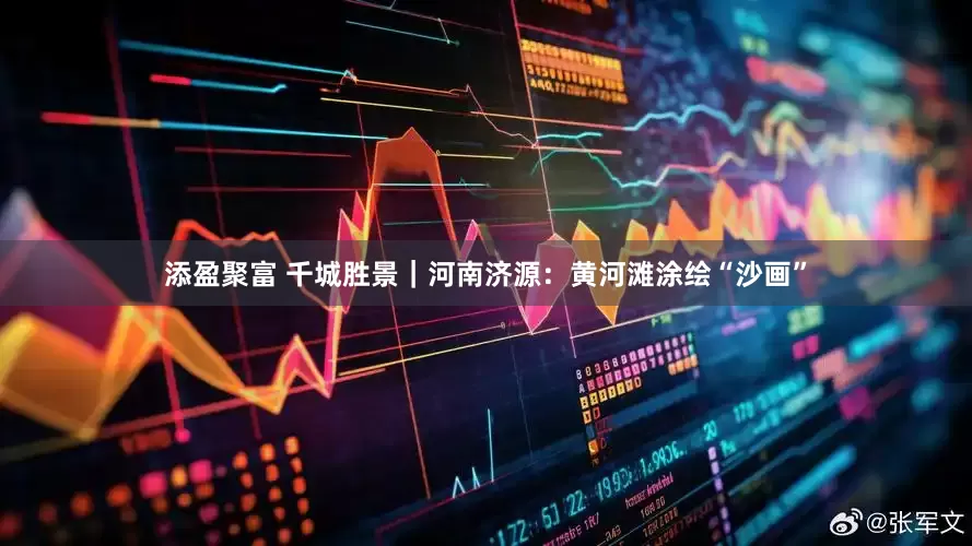 添盈聚富 千城胜景｜河南济源：黄河滩涂绘“沙画”