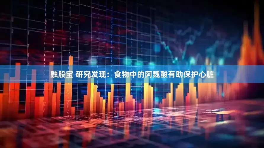 融股宝 研究发现：食物中的阿魏酸有助保护心脏