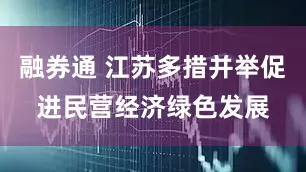 融券通 江苏多措并举促进民营经济绿色发展