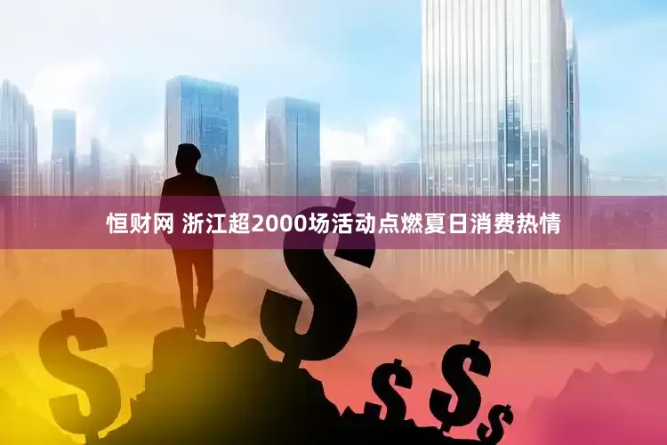 恒财网 浙江超2000场活动点燃夏日消费热情