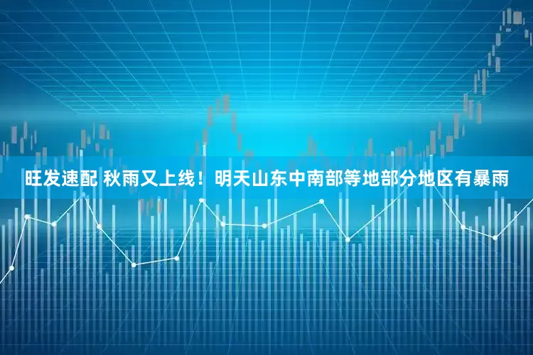 旺发速配 秋雨又上线！明天山东中南部等地部分地区有暴雨