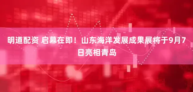 明道配资 启幕在即！山东海洋发展成果展将于9月7日亮相青岛