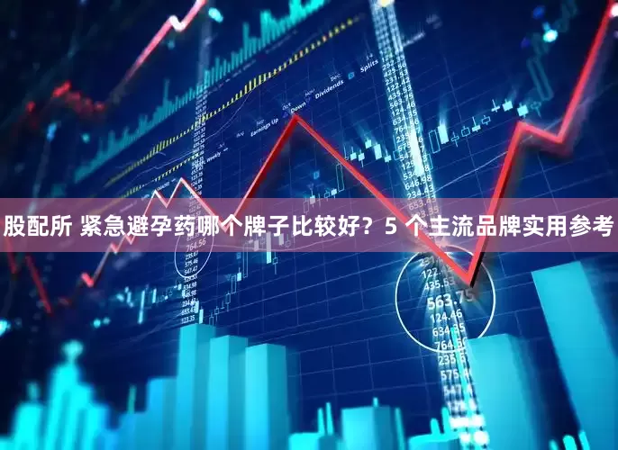 股配所 紧急避孕药哪个牌子比较好？5 个主流品牌实用参考