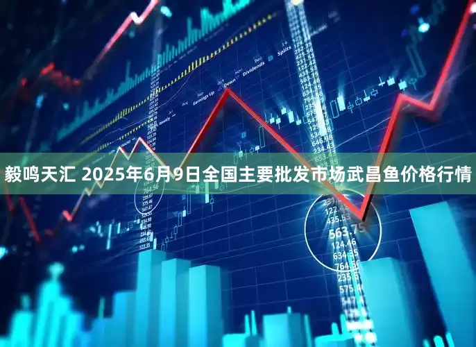 毅鸣天汇 2025年6月9日全国主要批发市场武昌鱼价格行情