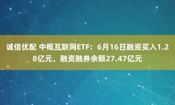 诚信优配 中概互联网ETF：6月16日融资买入1.28亿元，融资融券余额27.47亿元