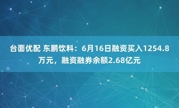 台面优配 东鹏饮料：6月16日融资买入1254.8万元，融资融券余额2.68亿元