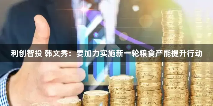 利创智投 韩文秀：要加力实施新一轮粮食产能提升行动