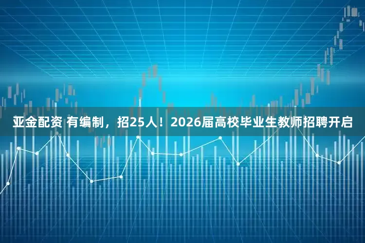 亚金配资 有编制，招25人！2026届高校毕业生教师招聘开启