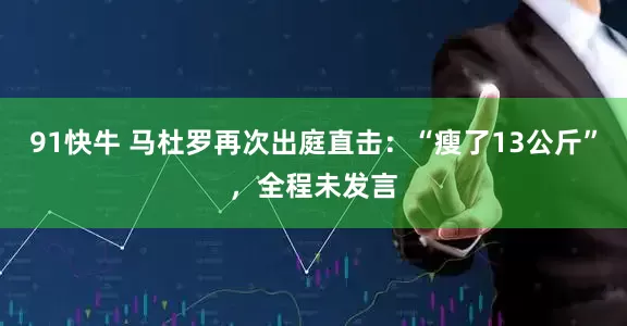 91快牛 马杜罗再次出庭直击:“瘦了13公斤”,全程未发言