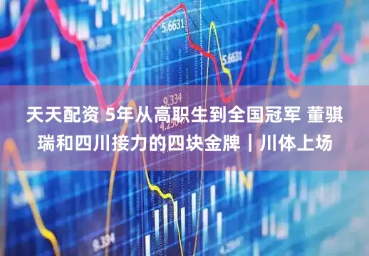天天配资 5年从高职生到全国冠军 董骐瑞和四川接力的四块金牌｜川体上场