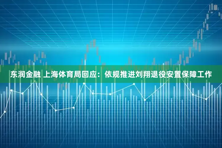 东润金融 上海体育局回应：依规推进刘翔退役安置保障工作