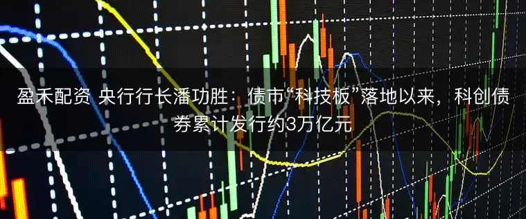 盈禾配资 央行行长潘功胜：债市“科技板”落地以来，科创债券累计发行约3万亿元