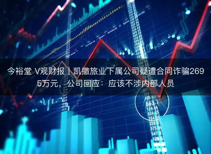 今裕堂 V观财报｜凯撒旅业下属公司疑遭合同诈骗2695万元，公司回应：应该不涉内部人员
