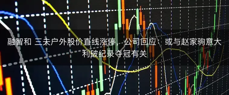 融智和 三夫户外股价直线涨停，公司回应：或与赵家驹意大利破纪录夺冠有关